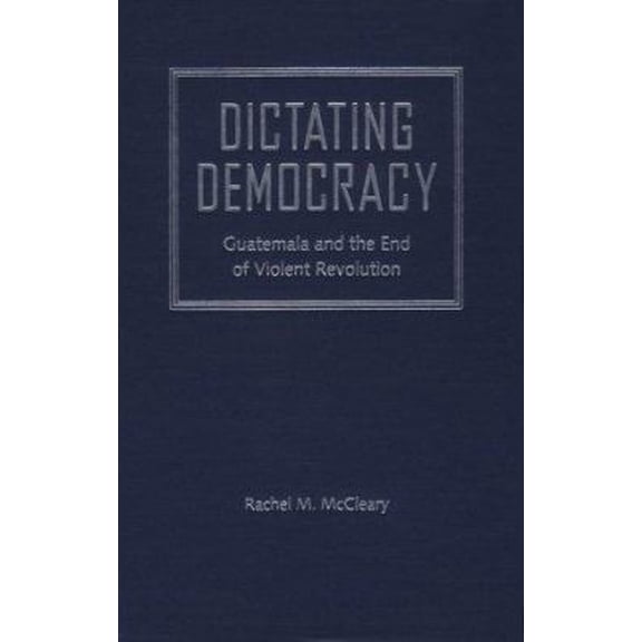 Pre-Owned Dictating Democracy: Guatemala and the End of Violent Revolution (Hardcover) 0813017262 9780813017266