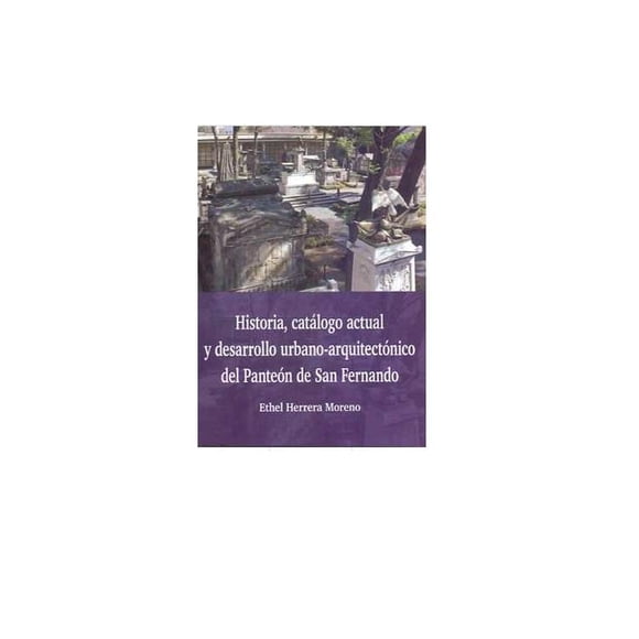 HISTORIA CATÁLOGO ACTUAL Y DESARROLLO URBANO-ARQUITECTÓNICO DEL PANTEÓN DE SAN FERNANDO INAH 9786075392660
