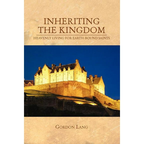 Inheriting the Kingdom : Heavenly Living for Earth Bound Saints