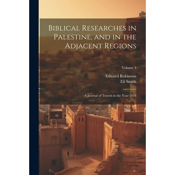Biblical Researches in Palestine, and in the Adjacent Regions : A Journal of Travels in the Year 1838; Volume 1 (Paperback)