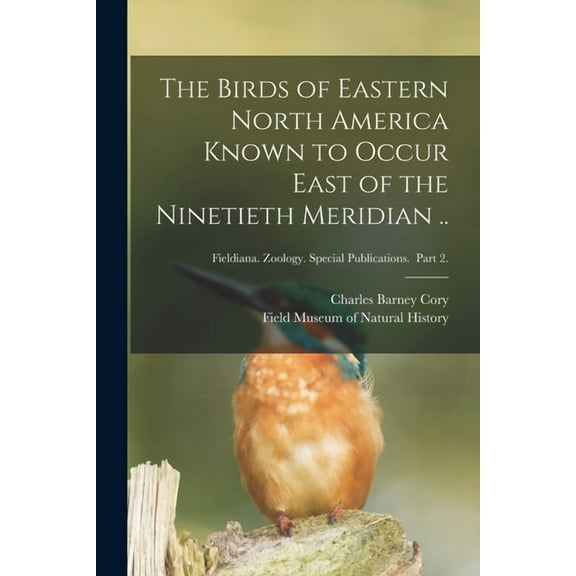 The Birds of Eastern North America Known to Occur East of the Ninetieth Meridian ..; Fieldiana. Zoology. Special Publications. Part 2. (Paperback)