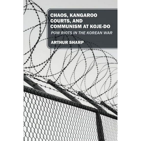 Chaos, Kangaroo Courts, and Communism at Koje-Do: POW Riots in the Korean War, (Paperback)