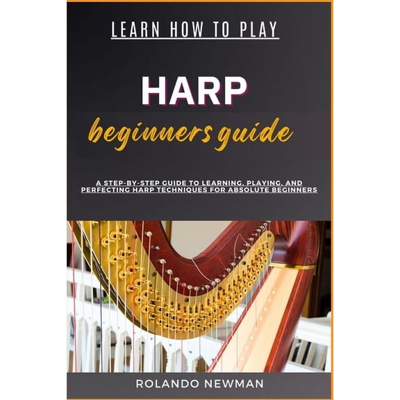 Learn How to Play Harp Beginners Guide: A Step-By-Step Guide To Learning, Playing, And Perfecting Harp Techniques For Ab, (Paperback)
