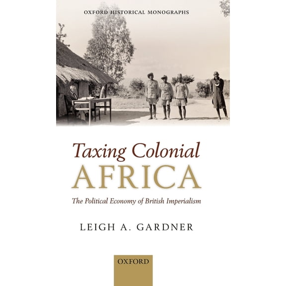 Oxford Historical Monographs Taxing Colonial Africa: The Political Economy of British Imperialism, (Hardcover)