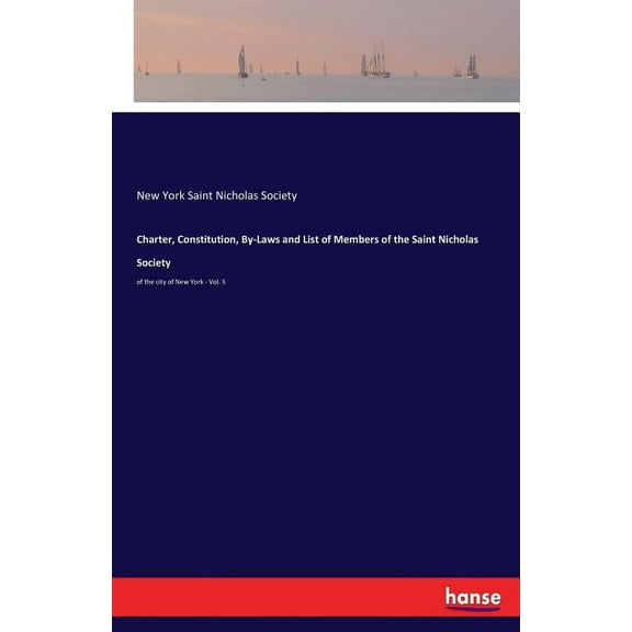 Charter, Constitution, By-Laws and List of Members of the Saint Nicholas Society: of the city of New York - Vol. 5, (Paperback)