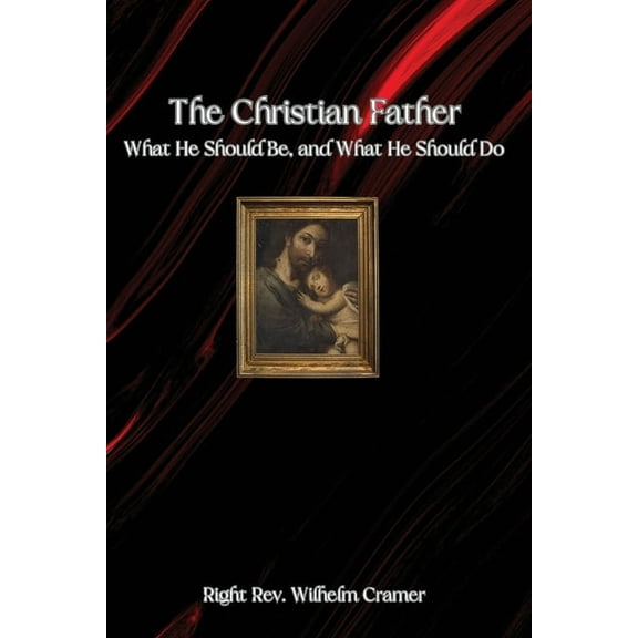 The Christian Father: What He Should Be, and What He Should Do, (Paperback)