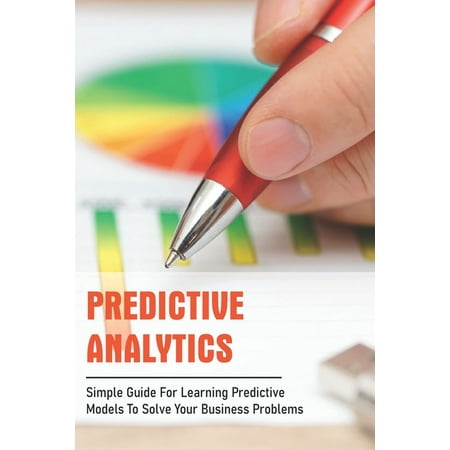 Predictive Analytics: Simple Guide For Learning Predictive Models To Solve Your Business Problems: Predictive Analytics Business Examples (Paperback)