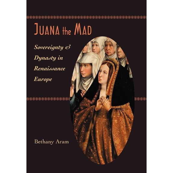Johns Hopkins University Studies in Hist Juana the Mad: Sovereignty and Dynasty in Renaissance Europe, Book 123, (Hardcover)
