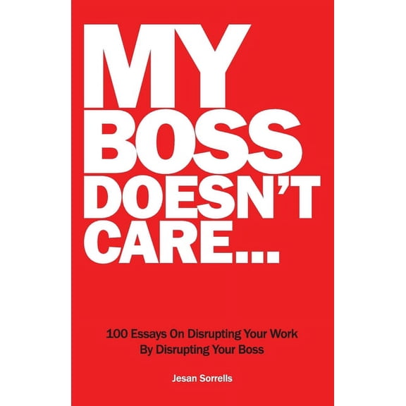 My Boss Doesn't Care: 100 Essays on Disrupting Your Work By Disrupting Your Boss, (Paperback)