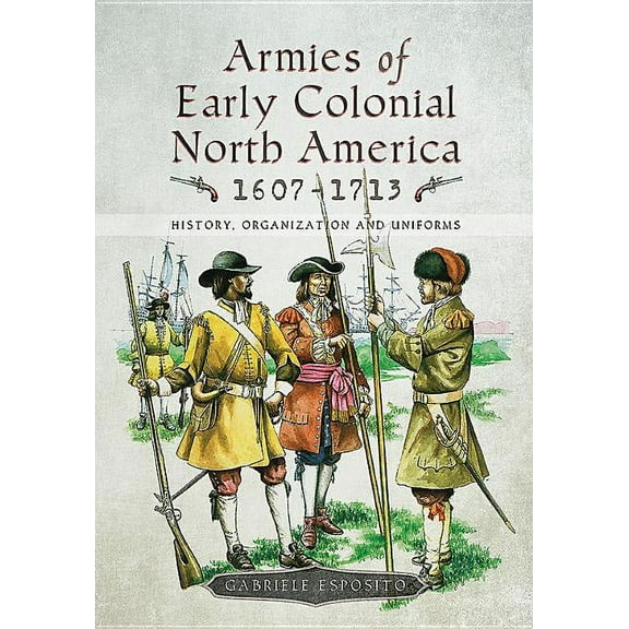Armies of Early Colonial North America 16071713: History, Organization and Uniforms