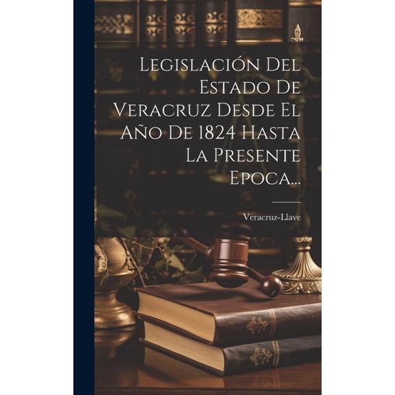 Legislación Del Estado De Veracruz Desde El Año De 1824 Hasta La Presente Epoca... (Hardcover)