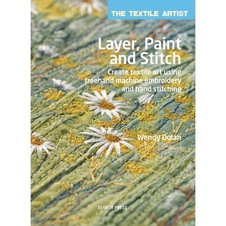 Machine Embroidery Stitches - Textile Artist: Layer, Paint and Stitch, The : Create textile art using freehand machine embroidery and hand stitching