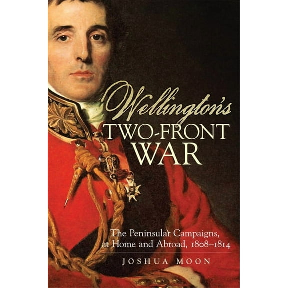 Campaigns and Commanders Wellington's Two-Front War: The Peninsular Campaigns, at Home and Abroad, 1808-1814 Volume 29, Book 29, (Paperback)