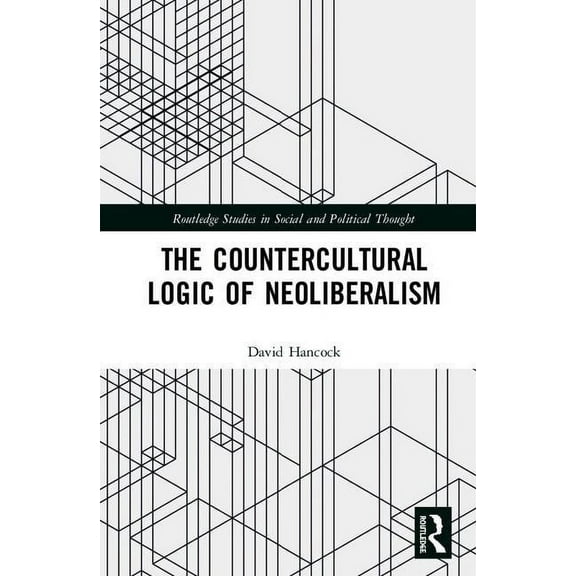 Routledge Studies in Social and Politica The Countercultural Logic of Neoliberalism, (Hardcover)