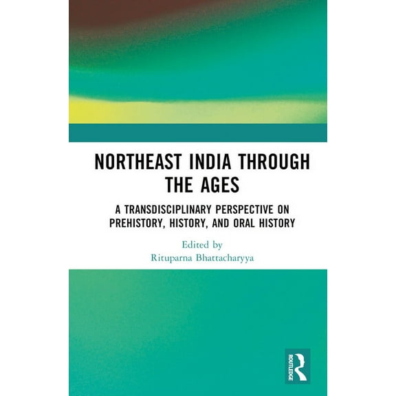 Northeast India Through the Ages: A Transdisciplinary Perspective on Prehistory, History, and Oral History, (Hardcover)