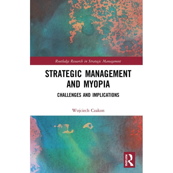 Routledge Research in Strategic Manageme Strategic Management and Myopia: Challenges and Implications, (Hardcover)