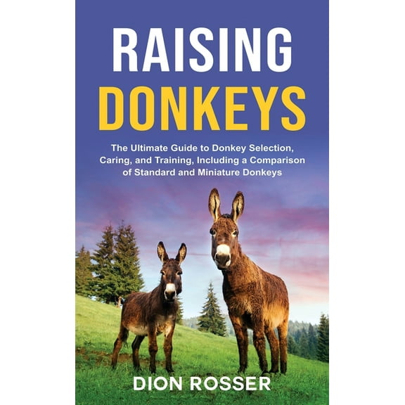 Raising Donkeys: The Ultimate Guide to Donkey Selection, Caring, and Training, Including a Comparison of Standard and Mi, (Hardcover)