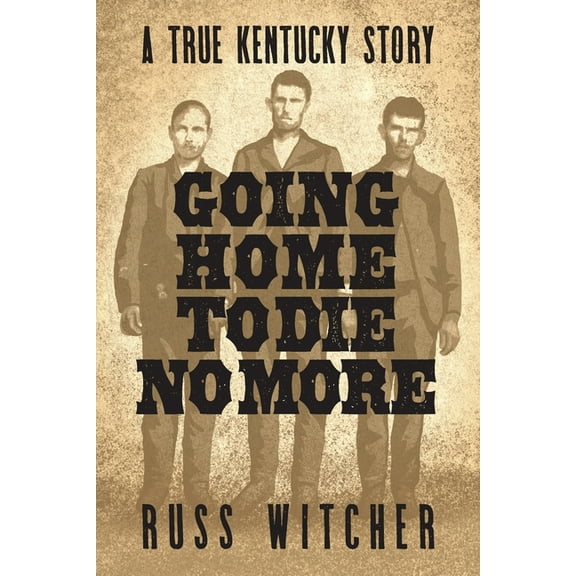 Going Home to Die No More: A True Kentucky Story about a Train Robbery and a Hanging after the Civil War, (Paperback)