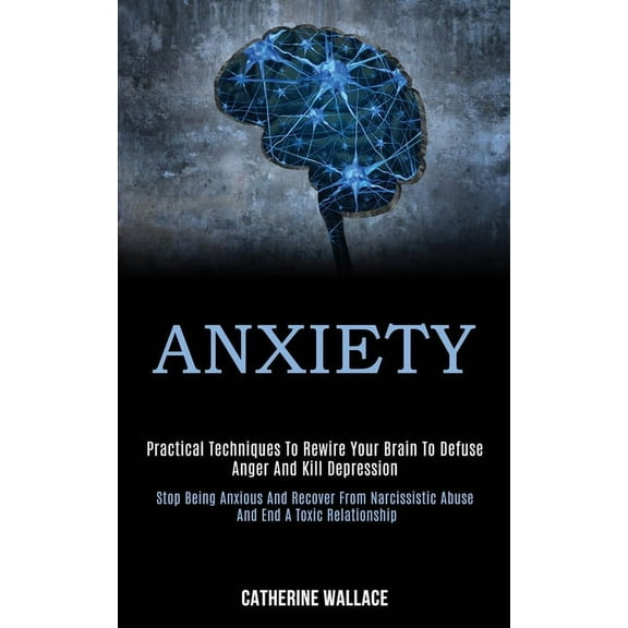 Anxiety: Practical Techniques to Rewire Your Brain to Defuse Anger and Kill Depression (Stop Being Anxious and Recover F, (Paperback)