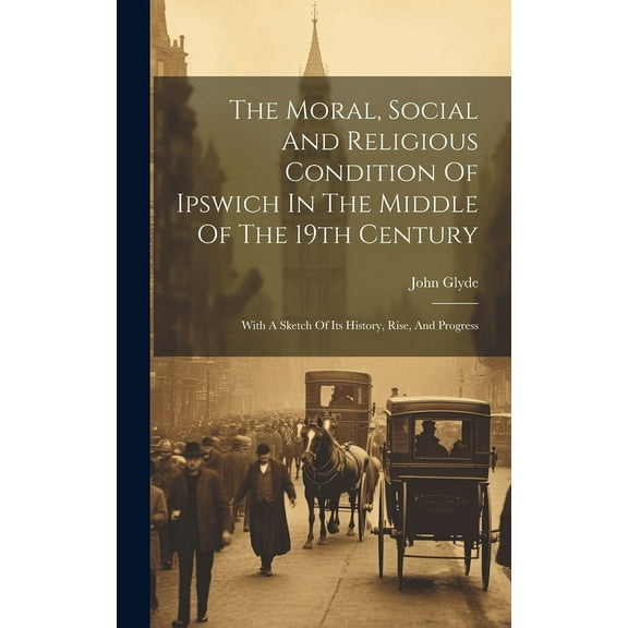 The Moral, Social And Religious Condition Of Ipswich In The Middle Of The 19th Century : With A Sketch Of Its History, Rise, And Progress (Hardcover)