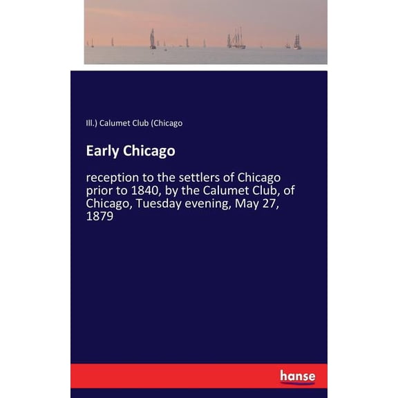Early Chicago: reception to the settlers of Chicago prior to 1840, by the Calumet Club, of Chicago, Tuesday evening, May, (Paperback)