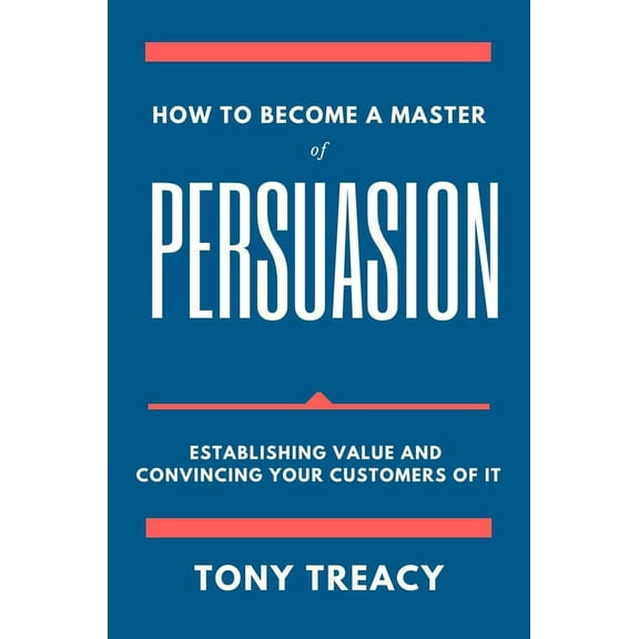 How to Become a Master of Persuasion: Establishing Value and Convincing Your Customers of It, (Paperback)