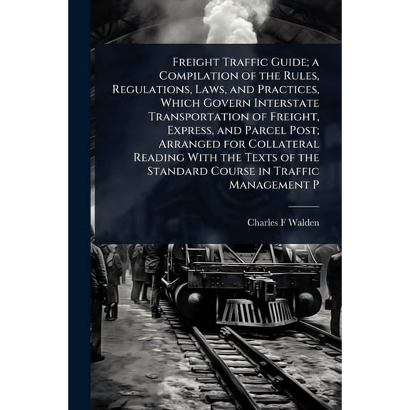 Freight Traffic Guide; a Compilation of the Rules, Regulations, Laws, and Practices, Which Govern Interstate Transportat, (Paperback)