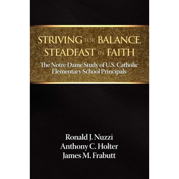 Striving for Balance, Steadfast in Faith: The Notre Dame Study of U.S. Catholic Elementary School Principals, (Paperback)