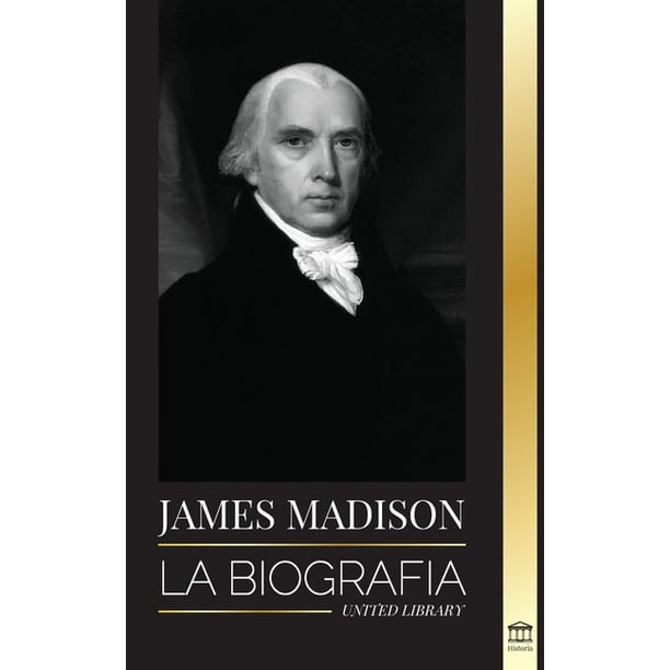 Historia: James Madison : La biografía del primer político de Estados  Unidos; su vida como padre fundador, presidente y oligarca (Paperback) -  