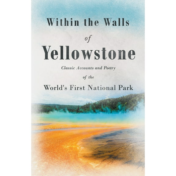 Within the Walls of Yellowstone - Classic Accounts and Poetry of the World's First National Park, (Paperback)