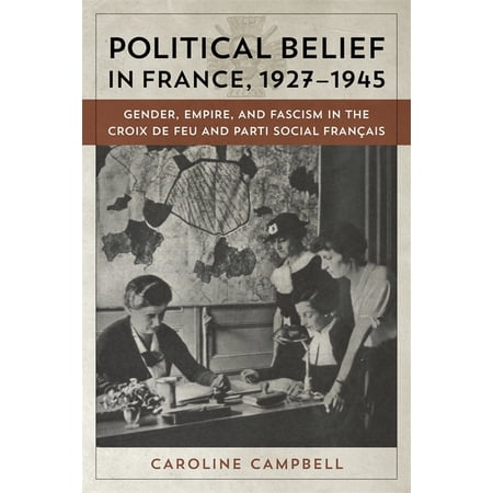 Political Belief in France 1927-1945: Gender Empire and Fascism in the Croix de Feu and Parti Social Francais (Hardcover)