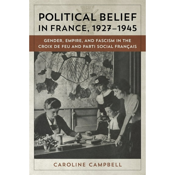 Political Belief in France, 1927-1945: Gender, Empire, and Fascism in the Croix de Feu and Parti Social Francais, (Hardcover)