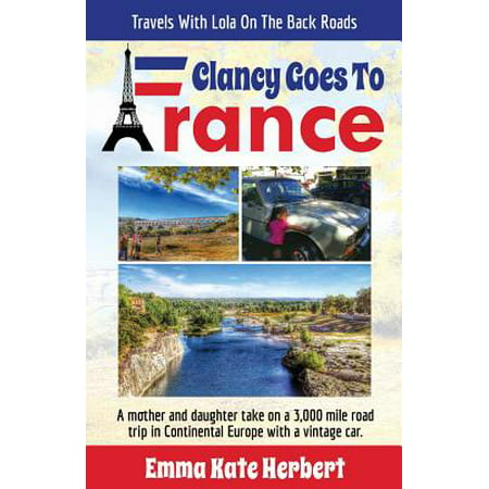 Clancy Goes to France : A Mother and Daughter Take on a 3,000 Mile Road Trip in Continental Europe in a Vintage