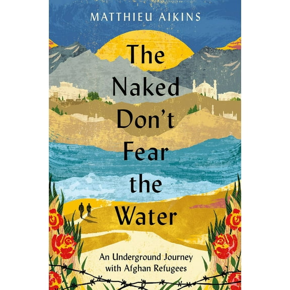 The Naked Don't Fear the Water: An Underground Journey with Afghan Refugees, (Hardcover)