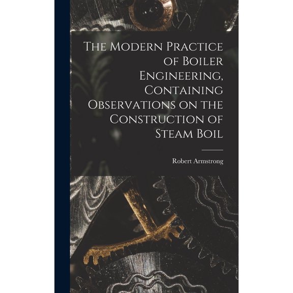 The Modern Practice of Boiler Engineering, Containing Observations on the Construction of Steam Boil (Hardcover)