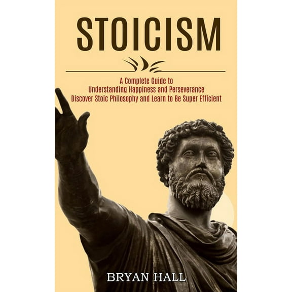 Stoicism: A Complete Guide to Understanding Happiness and Perseverance (Discover Stoic Philosophy and Learn to Be Super , (Paperback)