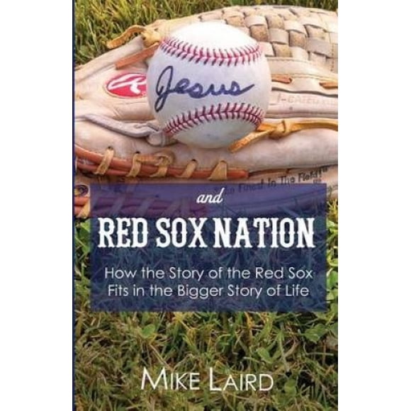 Jesus and Red Sox Nation: How the Story of the Red Sox Fits in the Bigger Story of Life