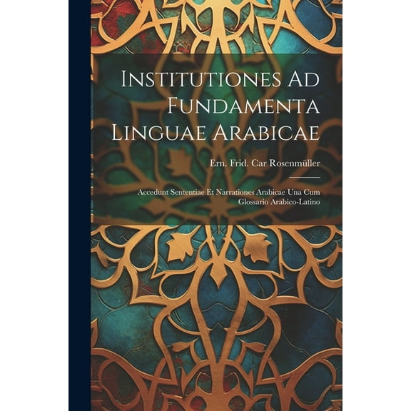Institutiones Ad Fundamenta Linguae Arabicae: Accedunt Sententiae Et Narrationes Arabicae Una Cum Glossario Arabico-latino (Paperback)
