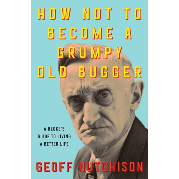 How Not to Become a Grumpy Old Bugger: A Bloke's Guide to Living a Better Life, (Paperback)