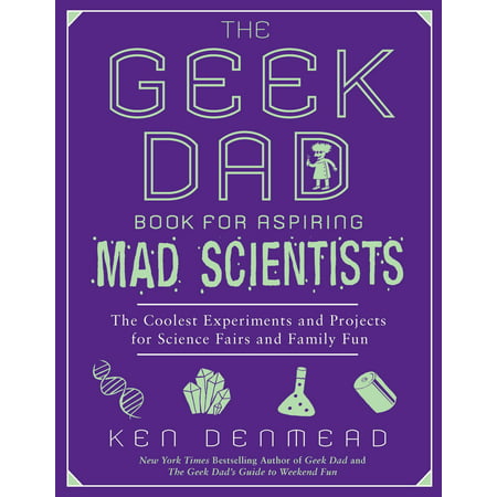 The Geek Dad Book for Aspiring Mad Scientists : The Coolest Experiments and Projects for Science Fairs and Family (Best Science Fair Experiments High School)