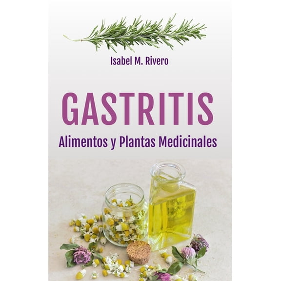 GASTRITIS. Alimentos y Plantas Medicinales.: Conoce TODO sobre la gastritis, y aprende cómo tratarla con la alimentación, (Paperback)