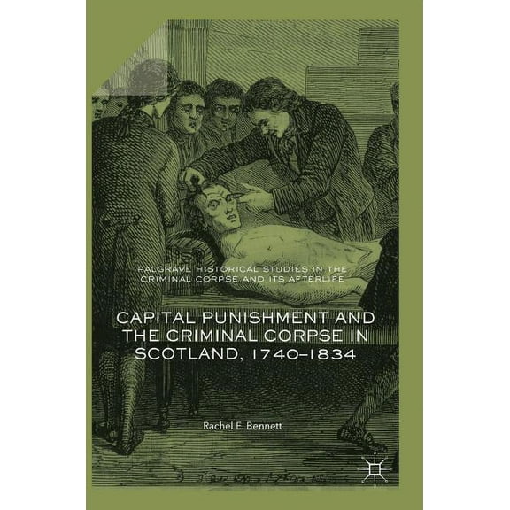 Palgrave Historical Studies in the Crimi Capital Punishment and the Criminal Corpse in Scotland, 1740-1834, (Hardcover)