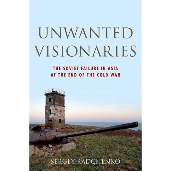Oxford Studies in International History Unwanted Visionaries: The Soviet Failure in Asia at the End of the Cold War, (Hardcover)