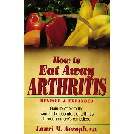 How to Eat Away Arthritis : Gain Relief from the Pain and Discomfort of Arthritis Through Nature's