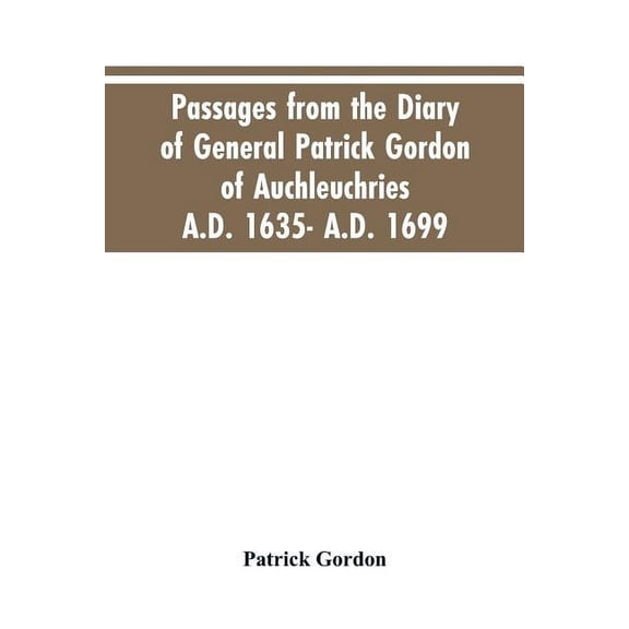 Passages from the diary of General Patrick Gordon of Auchleuchries. A.D. 1635- A.D. 1699, (Paperback)