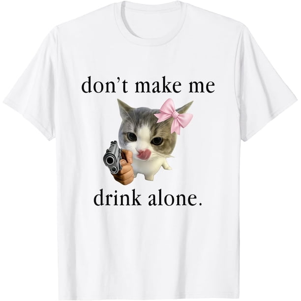 Don't Make Me Drink Alone Cat Meme Art Camiseta