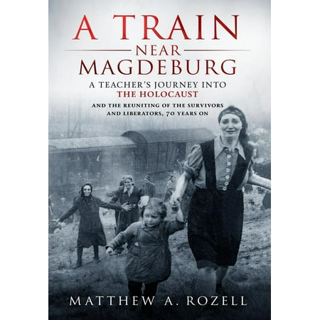A Train Near Magdeburg : A Teacher's Journey Into the Holocaust, and the Reuniting of the Survivors and Liberators, 70 Years (Best Train Journeys In The World)
