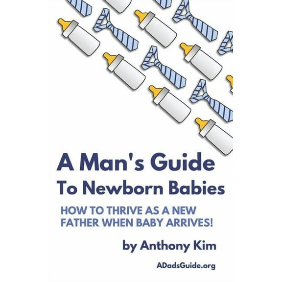 Dad's Guide A Man's Guide to Newborn Babies: How To Thrive As A New Father When Baby Arrives!, Book 1, (Paperback)