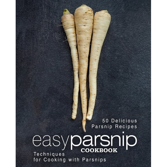 Easy Parsnip Cookbook: 50 Delicious Parsnip Recipes; Techniques for Cooking with Parsnips, (Paperback)