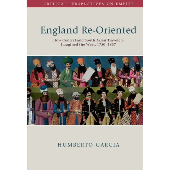 Critical Perspectives on Empire England Re-Oriented: How Central and South Asian Travelers Imagined the West, 1750-1857, (Hardcover)